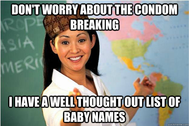 Don't worry about the condom breaking  I have a well thought out list of baby names  Scumbag Teacher