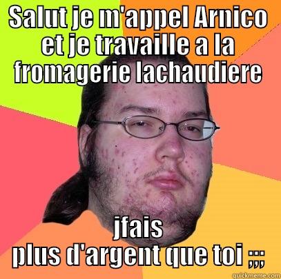 SALUT JE M'APPEL ARNICO ET JE TRAVAILLE A LA FROMAGERIE LACHAUDIERE JFAIS PLUS D'ARGENT QUE TOI ;;; Butthurt Dweller