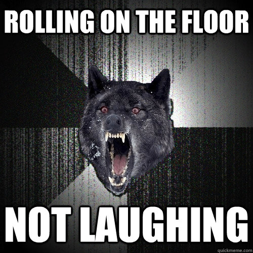 rolling on the floor not laughing  Insanity Wolf