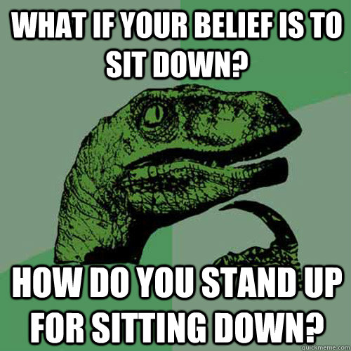 what if your belief is to sit down? how do you stand up for sitting down?  Philosoraptor