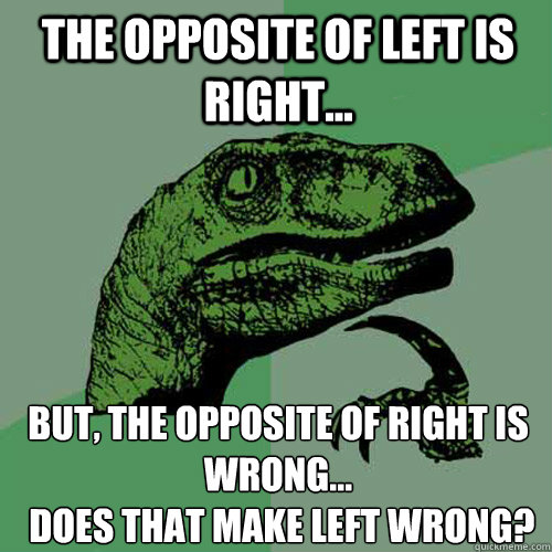 The opposite of left is right...  but, the opposite of right is wrong...
 does that make left wrong? - The opposite of left is right...  but, the opposite of right is wrong...
 does that make left wrong?  Philosoraptor