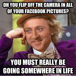 oh you flip off the camera in all of your facebook pictures? you must really be going somewhere in life  Creepy Wonka