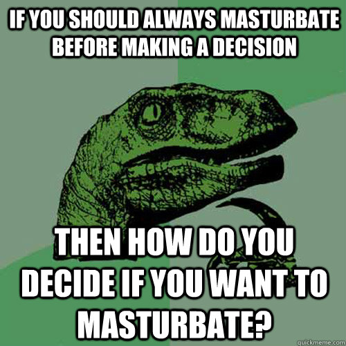 If you should always masturbate before making a decision Then how do you decide if you want to masturbate?  Philosoraptor