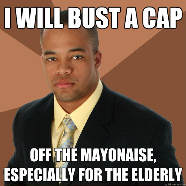 I will bust a cap off the mayonaise, especially for the elderly  Successful Black Man