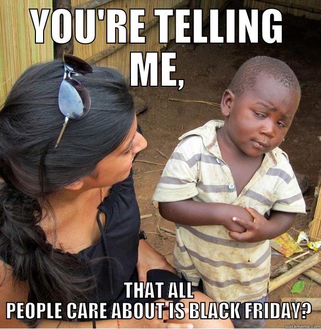 YOU'RE TELLING ME, THAT ALL PEOPLE CARE ABOUT IS BLACK FRIDAY? Skeptical Third World Kid