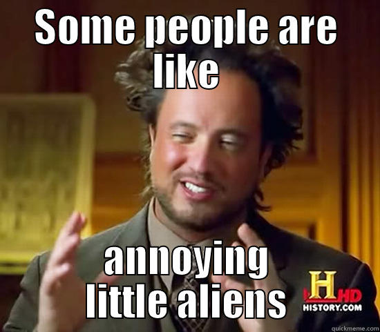 annoying little aliens - SOME PEOPLE ARE LIKE ANNOYING LITTLE ALIENS Ancient Aliens