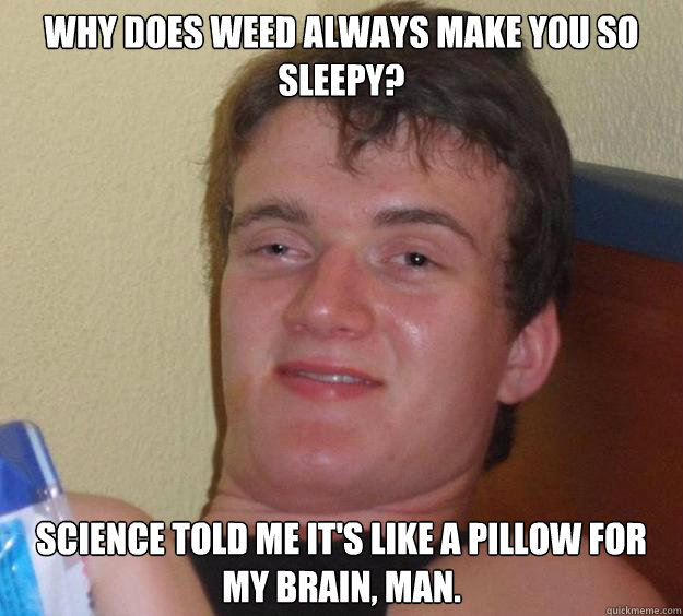 why does weed always make you so sleepy? Science told me it's like a pillow for my brain, man.  10 Guy