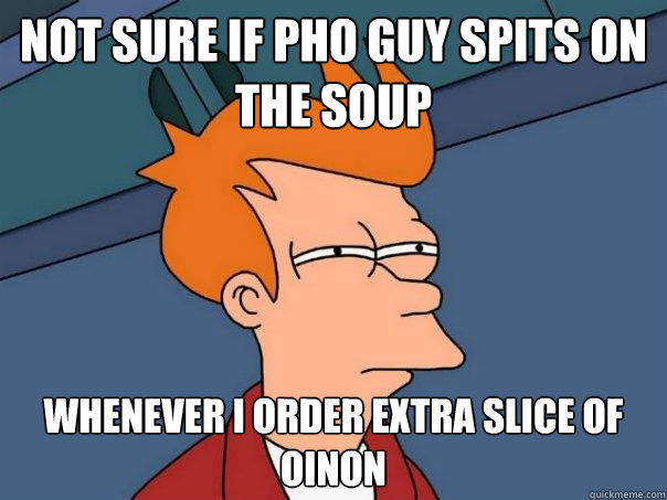 Not sure if pho guy spits on the soup whenever i order extra slice of oinon - Not sure if pho guy spits on the soup whenever i order extra slice of oinon  Futurama Fry