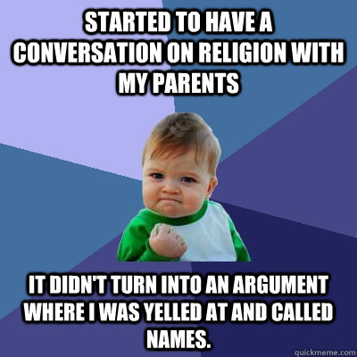 Started to have a conversation on religion with my parents It didn't turn into an argument where I was yelled at and called names.  Success Kid