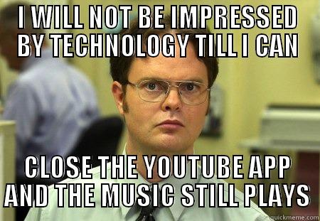 Not impressed by technology  - I WILL NOT BE IMPRESSED BY TECHNOLOGY TILL I CAN CLOSE THE YOUTUBE APP AND THE MUSIC STILL PLAYS Schrute