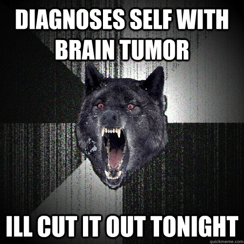 Diagnoses self with brain tumor Ill cut it out tonight  Insanity Wolf