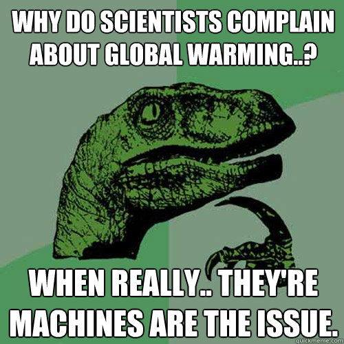 Why do scientists complain about global warming..? When really.. they're machines are the issue. - Why do scientists complain about global warming..? When really.. they're machines are the issue.  Philosoraptor