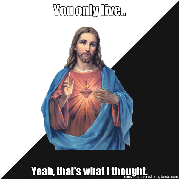 You only live.. Yeah, that's what I thought. - You only live.. Yeah, that's what I thought.  Christian Anarchist Jesus