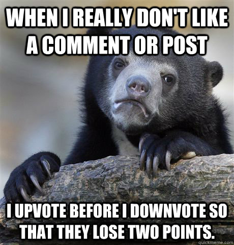 When I really don't like a comment or post I upvote before I downvote so that they lose two points.  Confession Bear