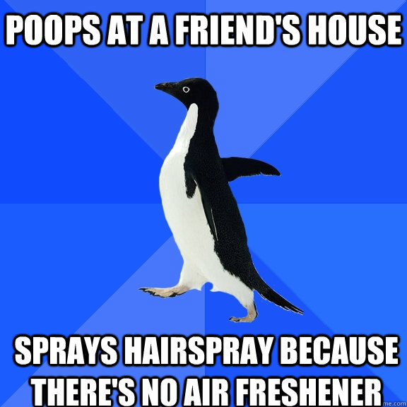 Poops at a friend's house Sprays hairspray because there's no air freshener    - Poops at a friend's house Sprays hairspray because there's no air freshener     Socially Awkward Penguin