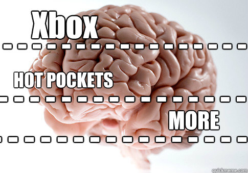 - - - - - - - - - - - - - - - - - Xbox - - - - - - - - - - - - - - - - - HOT POCKETS - - - - - - - - - - - - - - - - - MORE  Scumbag Brain