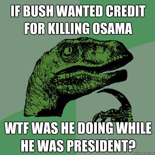 if bush wanted credit for killing osama wtf was he doing while he was president?  Philosoraptor