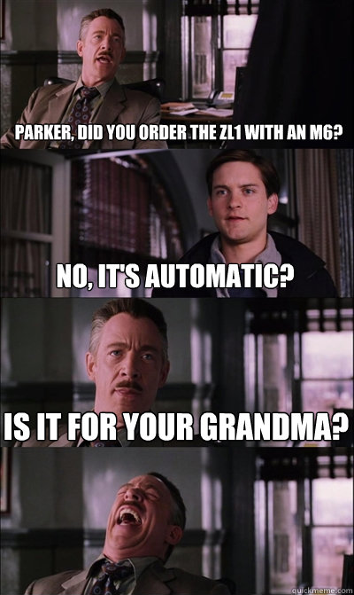 Parker, did you order the ZL1 with an M6? no, it's automatic? Is it for your grandma?   JJ Jameson