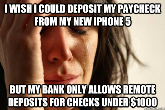 I wish I could deposit my paycheck from my new iPhone 5 But my bank only allows remote deposits for checks under $1000 - I wish I could deposit my paycheck from my new iPhone 5 But my bank only allows remote deposits for checks under $1000  First World Problems