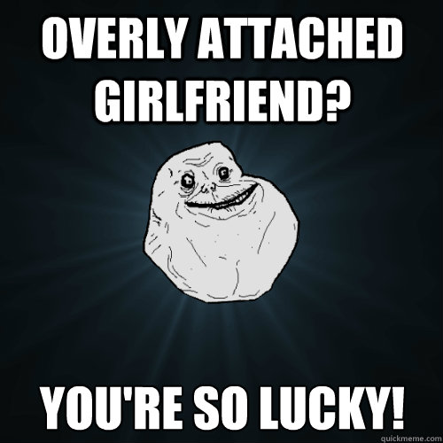 overly attached girlfriend? You're so lucky!  Forever Alone