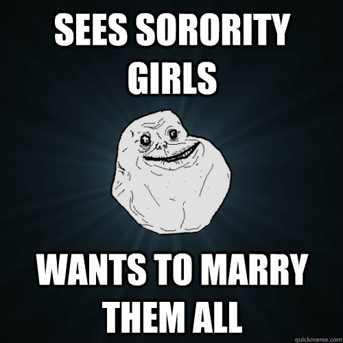 Sees Sorority girls wants to marry them all - Sees Sorority girls wants to marry them all  Forever Alone