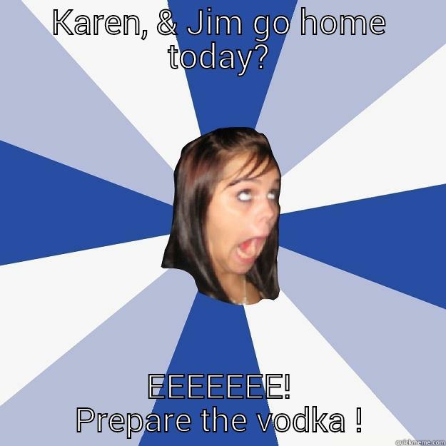 go home day  - KAREN, & JIM GO HOME TODAY? EEEEEEE! PREPARE THE VODKA ! Annoying Facebook Girl