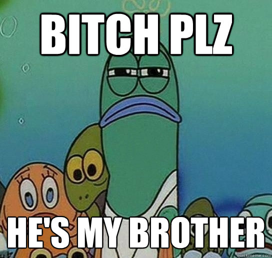 Bitch Plz He's my brother - Bitch Plz He's my brother  Serious fish SpongeBob