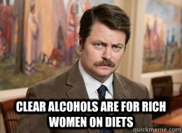 

 Clear alcohols are for rich women on diets  Ron Swanson