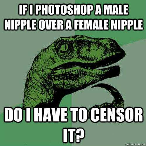 If I photoshop a Male Nipple over a female nipple do i have to censor it?  Philosoraptor