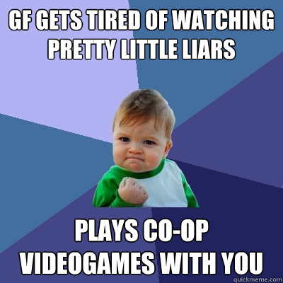 GF gets tired of watching Pretty Little Liars Plays Co-op videogames with you  Success Kid