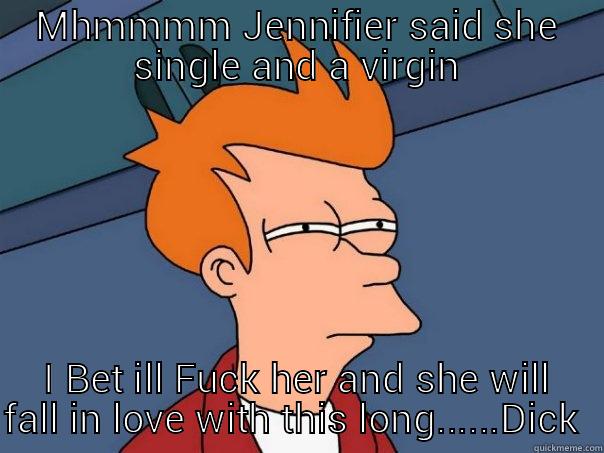 MHMMMM JENNIFIER SAID SHE SINGLE AND A VIRGIN I BET ILL FUCK HER AND SHE WILL FALL IN LOVE WITH THIS LONG......DICK  Futurama Fry