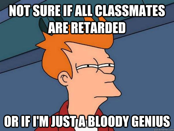 Not sure if all classmates are retarded Or if I'm just a bloody genius  Futurama Fry