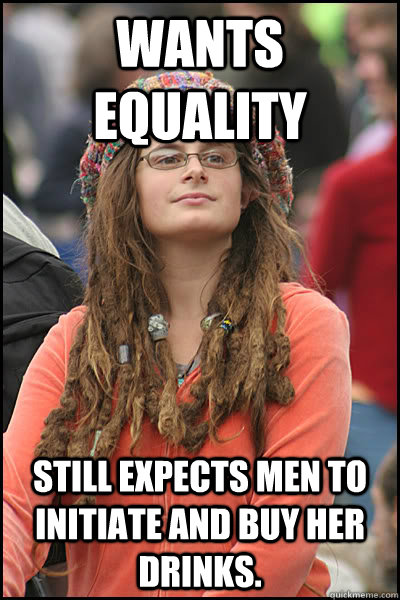 wants equality  Still expects men to initiate and buy her drinks.   College Liberal