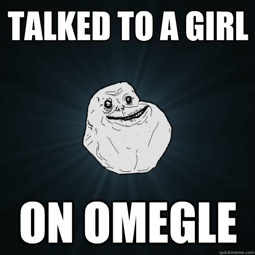 Talked to a girl on omegle  Forever Alone