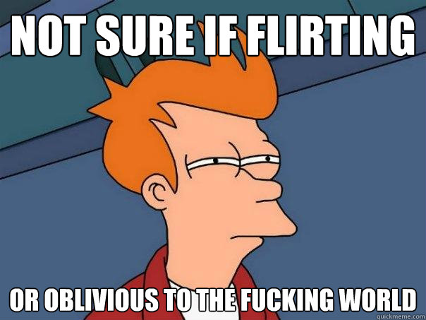 not sure if flirting OR OBLIVIOUS TO THE FUCKING WORLD  Futurama Fry