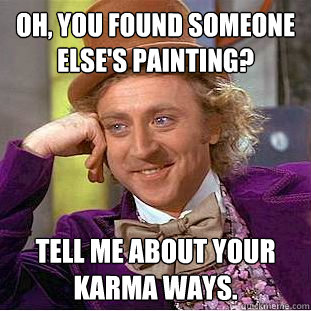 Oh, you found someone else's painting? Tell me about your karma ways.  Condescending Wonka