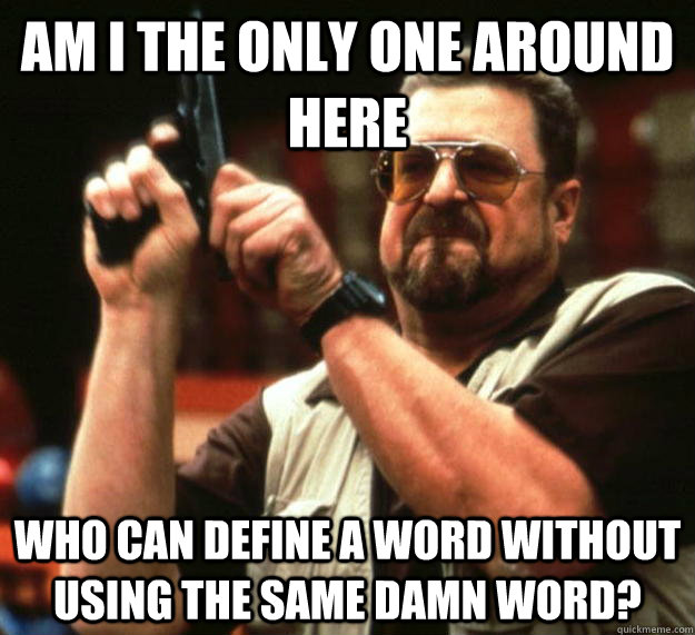 am I the only one around here Who can define a word without using the same damn word?  Angry Walter