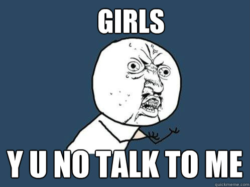 Girls y u no talk to me  Y U No