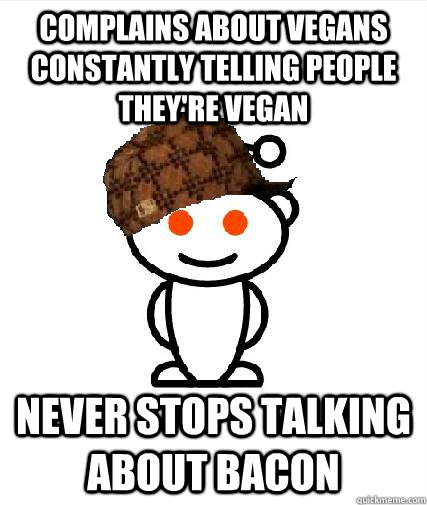 complains about vegans constantly telling people they're vegan Never stops talking about bacon  