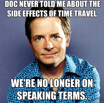 Doc never told me about the side effects of time travel. We're no longer on speaking terms. - Doc never told me about the side effects of time travel. We're no longer on speaking terms.  Awesome Michael J Fox