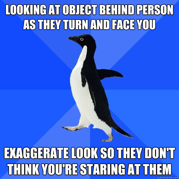 Looking at object behind person as they turn and face you Exaggerate look so they don't think you're staring at them - Looking at object behind person as they turn and face you Exaggerate look so they don't think you're staring at them  Socially Awkward Penguin