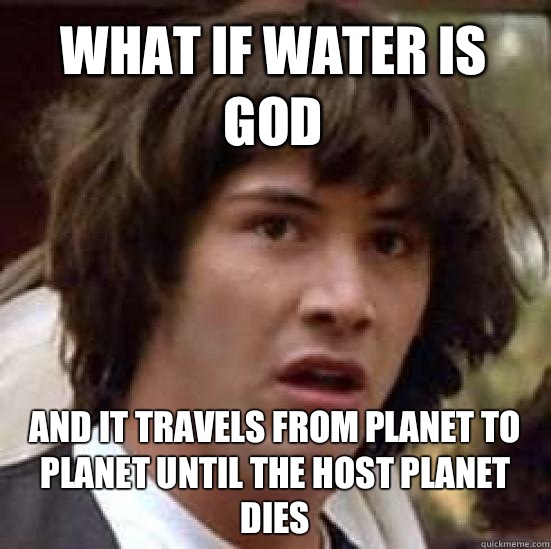 What if water is god And it travels from planet to planet until the host planet dies - What if water is god And it travels from planet to planet until the host planet dies  conspiracy keanu