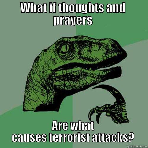 WHAT IF THOUGHTS AND PRAYERS ARE WHAT CAUSES TERRORIST ATTACKS? Philosoraptor