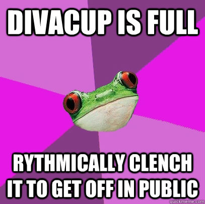 DivaCup is full Rythmically clench it to get off in public - DivaCup is full Rythmically clench it to get off in public  Foul Bachelorette Frog