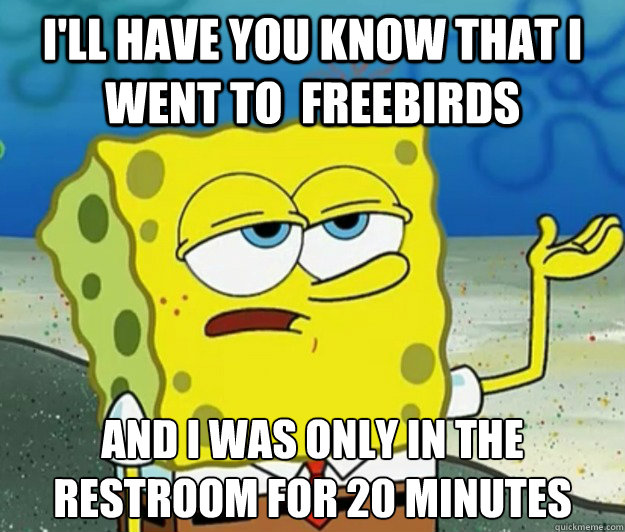 I'll have you know that i went to  Freebirds and I was only in the restroom for 20 minutes  - I'll have you know that i went to  Freebirds and I was only in the restroom for 20 minutes   Tough Spongebob