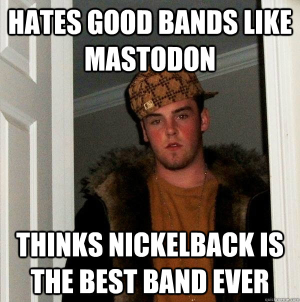 hates good bands like Mastodon thinks nickelback is the best band ever - hates good bands like Mastodon thinks nickelback is the best band ever  Scumbag Steve