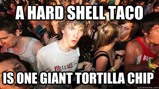 A hard shell taco is one giant tortilla chip - A hard shell taco is one giant tortilla chip  Sudden Clarity Clarence