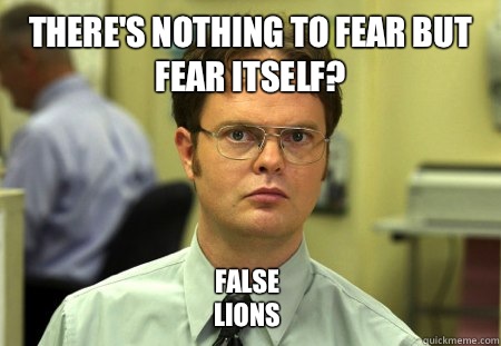 There's nothing to fear but fear itself? False 
Lions - There's nothing to fear but fear itself? False 
Lions  Dwight