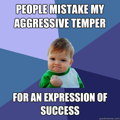 PEOPLE MISTAKE MY AGGRESSIVE TEMPER FOR AN EXPRESSION OF SUCCESS  Success Kid