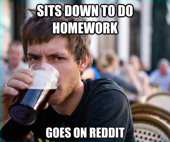 Sits down to do  homework goes on reddit  Lazy College Senior